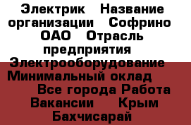 Электрик › Название организации ­ Софрино, ОАО › Отрасль предприятия ­ Электрооборудование › Минимальный оклад ­ 30 000 - Все города Работа » Вакансии   . Крым,Бахчисарай